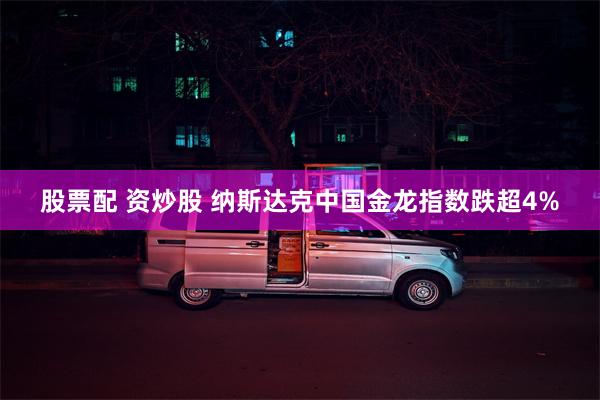 股票配 资炒股 纳斯达克中国金龙指数跌超4%