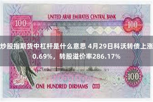 炒股指期货中杠杆是什么意思 4月29日科沃转债上涨0.69%，转股溢价率286.17%