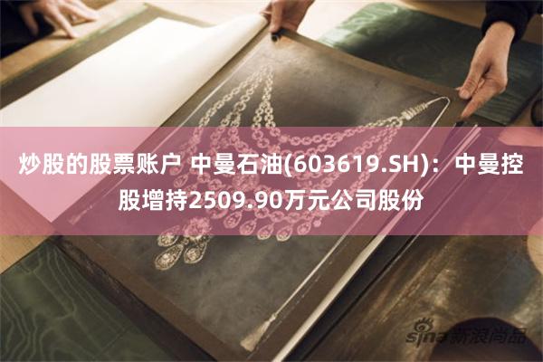炒股的股票账户 中曼石油(603619.SH)：中曼控股增持2509.90万元公司股份