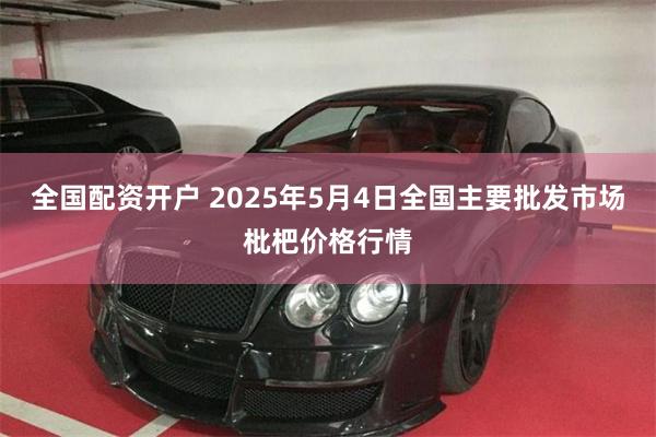 全国配资开户 2025年5月4日全国主要批发市场枇杷价格行情