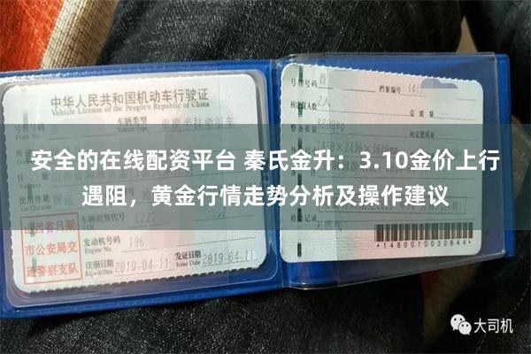 安全的在线配资平台 秦氏金升：3.10金价上行遇阻，黄金行情走势分析及操作建议