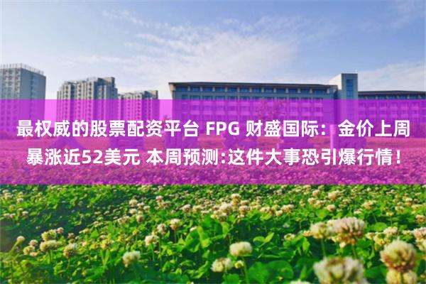 最权威的股票配资平台 FPG 财盛国际：金价上周暴涨近52美元 本周预测:这件大事恐引爆行情！
