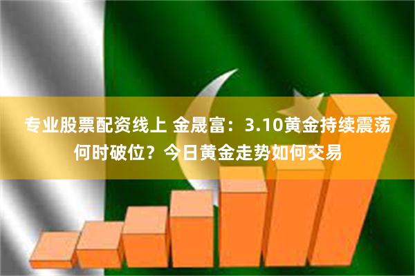专业股票配资线上 金晟富：3.10黄金持续震荡何时破位？今日黄金走势如何交易