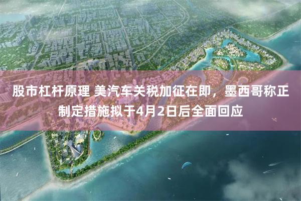 股市杠杆原理 美汽车关税加征在即，墨西哥称正制定措施拟于4月2日后全面回应