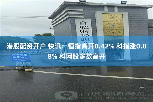港股配资开户 快讯：恒指高开0.42% 科指涨0.88% 科网股多数高开