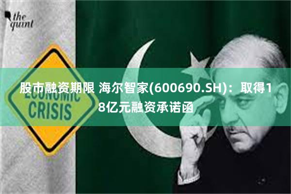 股市融资期限 海尔智家(600690.SH)：取得18亿元融资承诺函