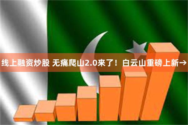 线上融资炒股 无痛爬山2.0来了！白云山重磅上新→