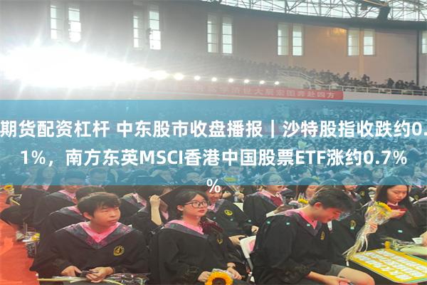 期货配资杠杆 中东股市收盘播报｜沙特股指收跌约0.1%，南方东英MSCI香港中国股票ETF涨约0.7%