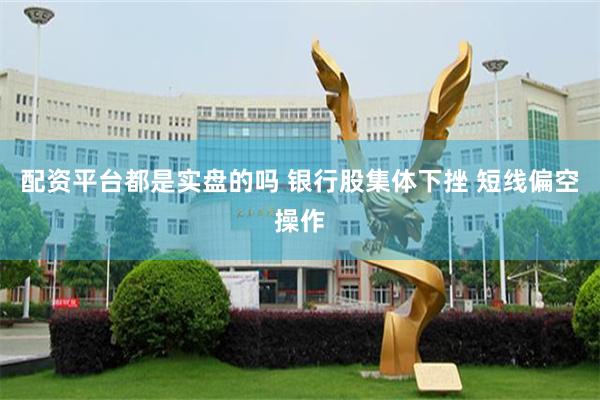 配资平台都是实盘的吗 银行股集体下挫 短线偏空操作