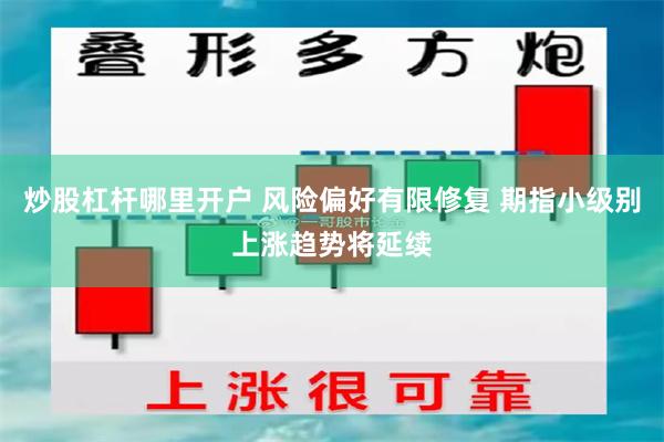 炒股杠杆哪里开户 风险偏好有限修复 期指小级别上涨趋势将延续