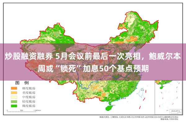 炒股融资融券 5月会议前最后一次亮相，鲍威尔本周或“锁死”加息50个基点预期