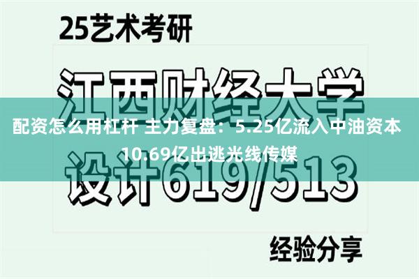 配资怎么用杠杆 主力复盘：5.25亿流入中油资本 10.69亿出逃光线传媒