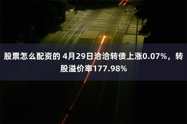 股票怎么配资的 4月29日洽洽转债上涨0.07%，转股溢价率177.98%