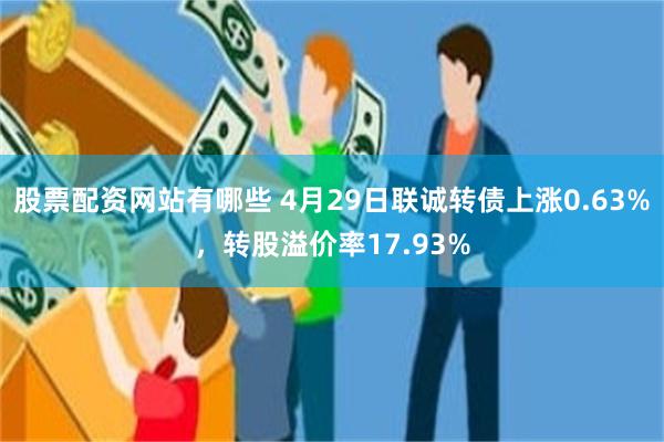 股票配资网站有哪些 4月29日联诚转债上涨0.63%，转股溢价率17.93%