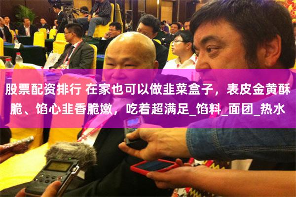 股票配资排行 在家也可以做韭菜盒子，表皮金黄酥脆、馅心韭香脆嫩，吃着超满足_馅料_面团_热水