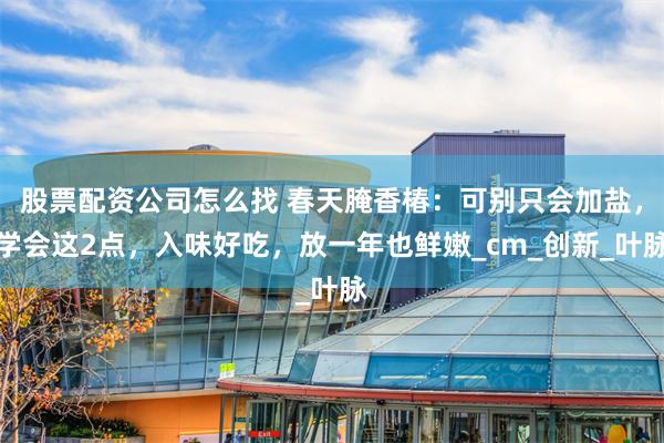 股票配资公司怎么找 春天腌香椿：可别只会加盐，学会这2点，入味好吃，放一年也鲜嫩_cm_创新_叶脉