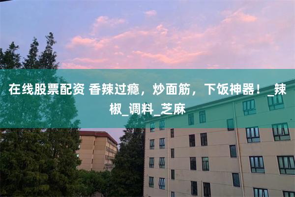 在线股票配资 香辣过瘾，炒面筋，下饭神器！_辣椒_调料_芝麻