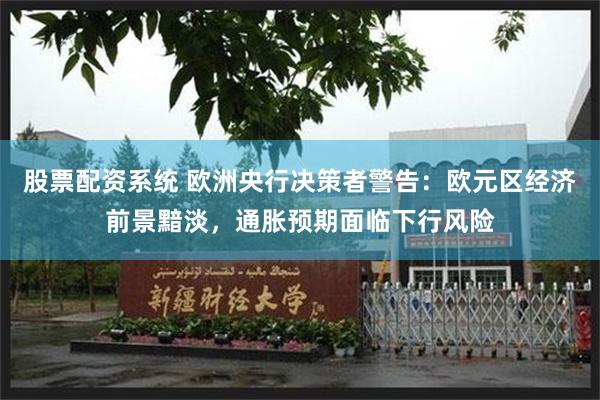 股票配资系统 欧洲央行决策者警告：欧元区经济前景黯淡，通胀预期面临下行风险