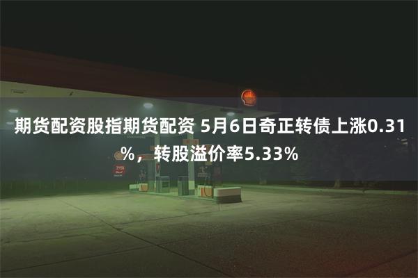 期货配资股指期货配资 5月6日奇正转债上涨0.31%，转股溢价率5.33%