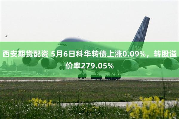西安期货配资 5月6日科华转债上涨0.09%，转股溢价率279.05%