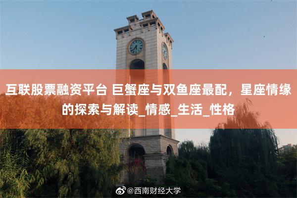 互联股票融资平台 巨蟹座与双鱼座最配，星座情缘的探索与解读_情感_生活_性格