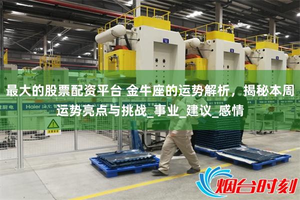 最大的股票配资平台 金牛座的运势解析，揭秘本周运势亮点与挑战_事业_建议_感情