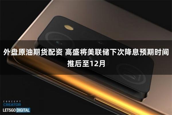 外盘原油期货配资 高盛将美联储下次降息预期时间推后至12月