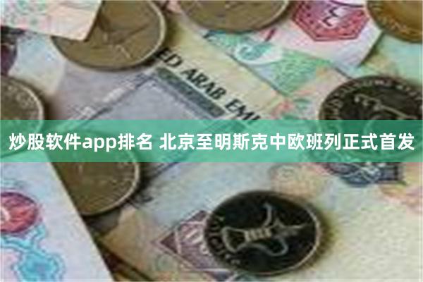 炒股软件app排名 北京至明斯克中欧班列正式首发