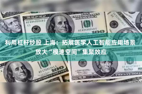 利用杠杆炒股 上海：拓展医学人工智能应用场景 放大“模速空间”集聚效应
