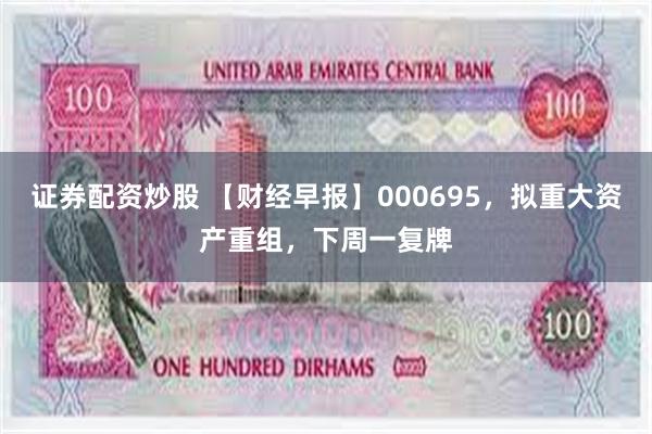 证券配资炒股 【财经早报】000695，拟重大资产重组，下周一复牌