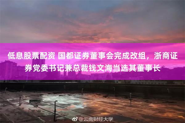 低息股票配资 国都证券董事会完成改组，浙商证券党委书记兼总裁钱文海当选其董事长