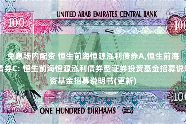 免息场内配资 恒生前海恒源泓利债券A,恒生前海恒源泓利债券C: 恒生前海恒源泓利债券型证券投资基金招募说明书(更新)