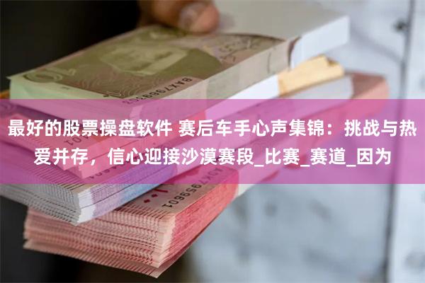 最好的股票操盘软件 赛后车手心声集锦：挑战与热爱并存，信心迎接沙漠赛段_比赛_赛道_因为