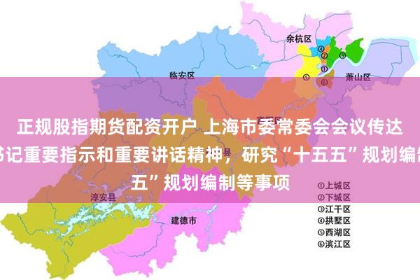 正规股指期货配资开户 上海市委常委会会议传达学习总书记重要指示和重要讲话精神，研究“十五五”规划编制等事项
