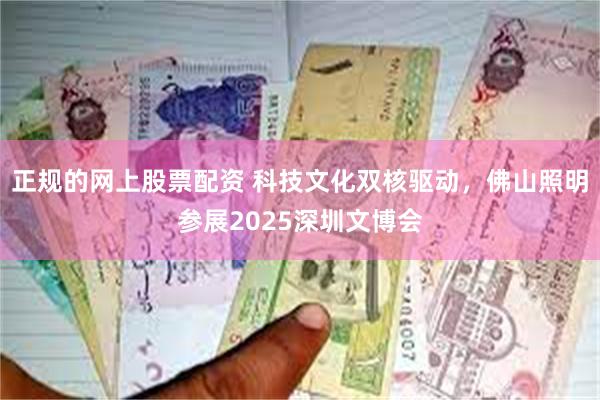 正规的网上股票配资 科技文化双核驱动，佛山照明参展2025深圳文博会