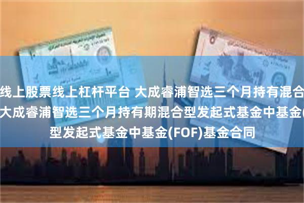 线上股票线上杠杆平台 大成睿浦智选三个月持有混合发起式(FOF): 大成睿浦智选三个月持有期混合型发起式基金中基金(FOF)基金合同