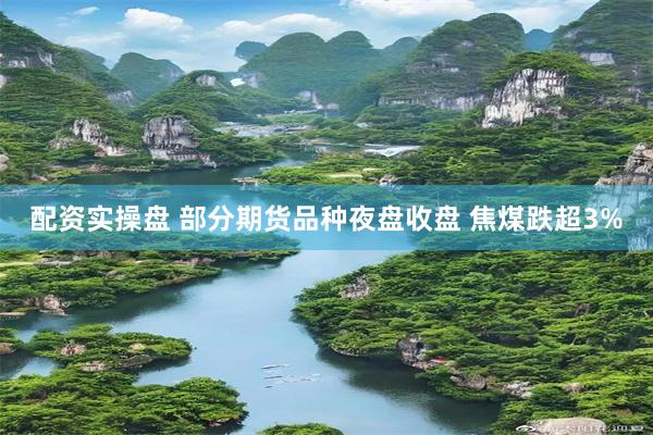 配资实操盘 部分期货品种夜盘收盘 焦煤跌超3%