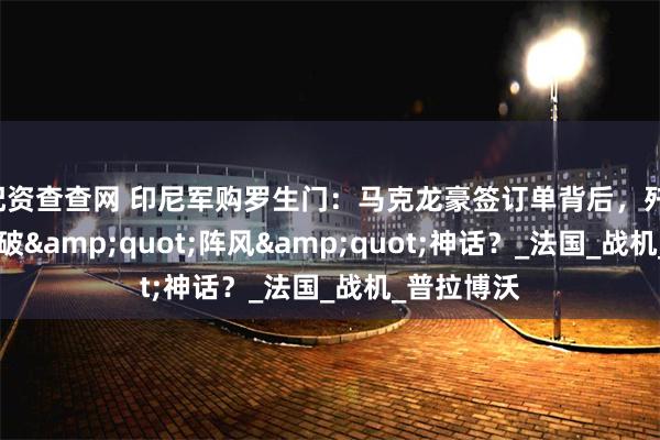 配资查查网 印尼军购罗生门：马克龙豪签订单背后，歼-10能否打破&quot;阵风&quot;神话？_法国_战机_普拉博沃