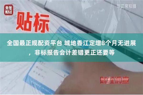 全国最正规配资平台 城地香江定增8个月无进展，非标报告会计差错更正还要等