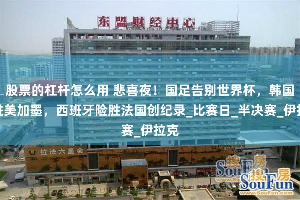股票的杠杆怎么用 悲喜夜！国足告别世界杯，韩国挺进美加墨，西班牙险胜法国创纪录_比赛日_半决赛_伊拉克