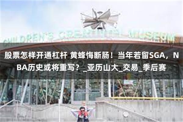 股票怎样开通杠杆 黄蜂悔断肠！当年若留SGA，NBA历史或将重写？_亚历山大_交易_季后赛