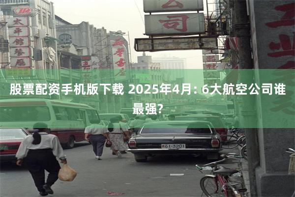 股票配资手机版下载 2025年4月: 6大航空公司谁最强?