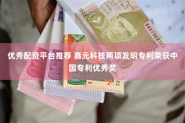 优秀配资平台推荐 嘉元科技两项发明专利荣获中国专利优秀奖