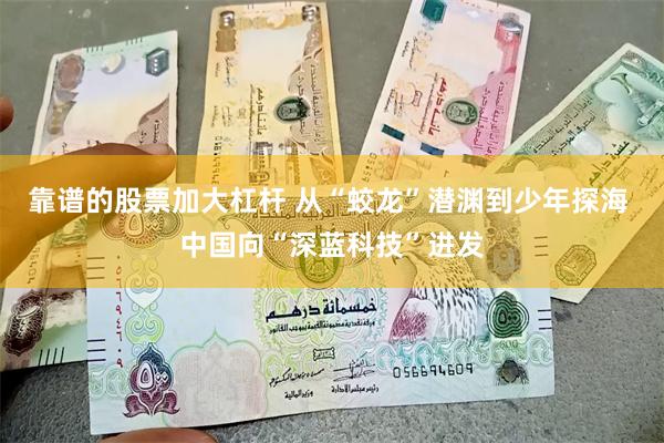 靠谱的股票加大杠杆 从“蛟龙”潜渊到少年探海 中国向“深蓝科技”进发