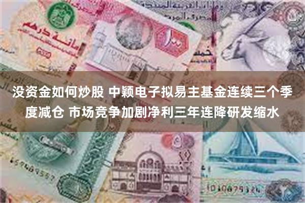没资金如何炒股 中颖电子拟易主基金连续三个季度减仓 市场竞争加剧净利三年连降研发缩水