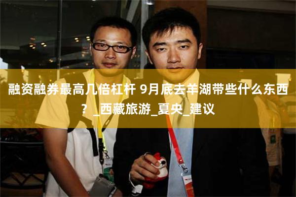 融资融券最高几倍杠杆 9月底去羊湖带些什么东西？_西藏旅游_夏央_建议