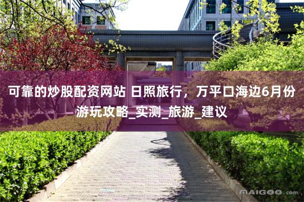 可靠的炒股配资网站 日照旅行，万平口海边6月份游玩攻略_实测_旅游_建议