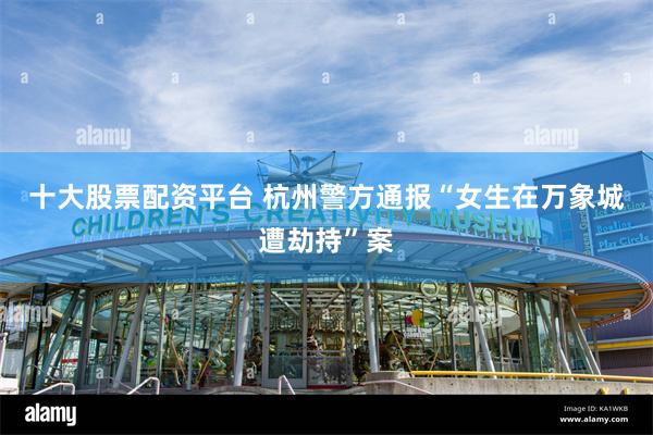 十大股票配资平台 杭州警方通报“女生在万象城遭劫持”案