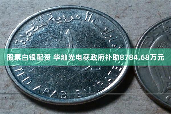 股票白银配资 华灿光电获政府补助8784.68万元