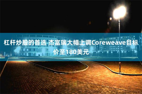 杠杆炒股的首选 杰富瑞大幅上调Coreweave目标价至180美元